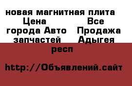 новая магнитная плита › Цена ­ 10 000 - Все города Авто » Продажа запчастей   . Адыгея респ.